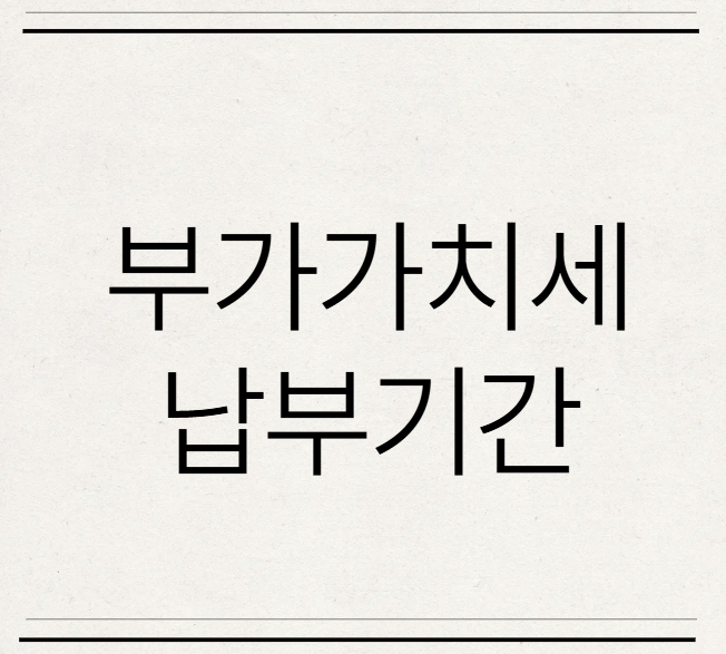  부가세 신고 준비 부가가치세 납부 기간