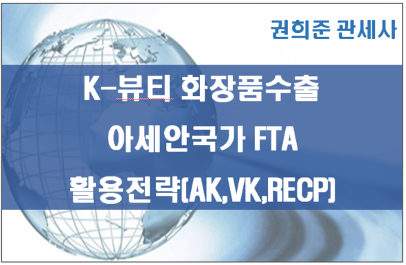  K-뷰티 화장품 수출 아세안국가(베트남,태국등) FTA 활용전략 ( RCEP,AK FTA 원산지증명서)