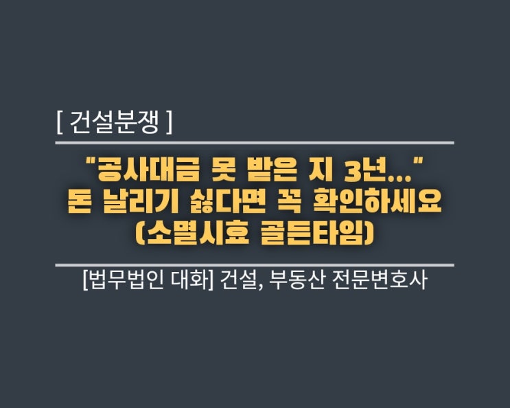  [건설분쟁] "공사대금 못 받은 지 3년..." 돈 날리기 싫다면 꼭 확인하세요 (소멸시효 골든타임)