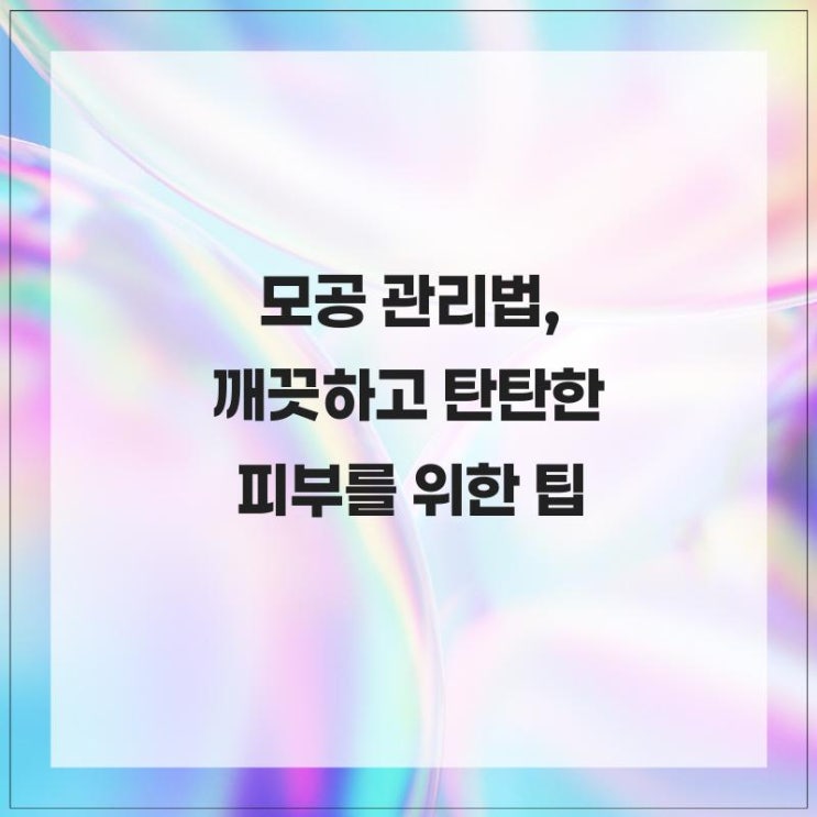  피부 건강을 유지하는 데 중요한 모공 관리법, 깨끗하고 탄탄한 피부를 위한 팁