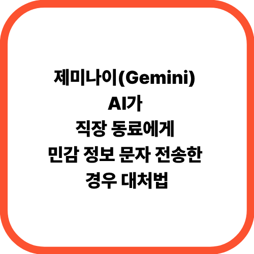 제미나이(Gemini) AI가 직장 동료에게 민감 정보 문자 전송한 경우 대처법