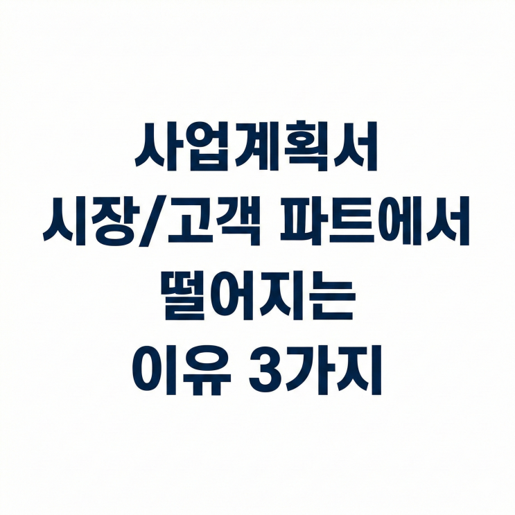  사업계획서 시장/고객 파트에서  떨어지는 이유  3가지
