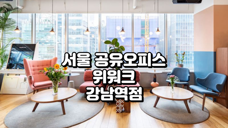  서울 공유오피스 위워크 강남역점 완벽 분석 (A to Z)