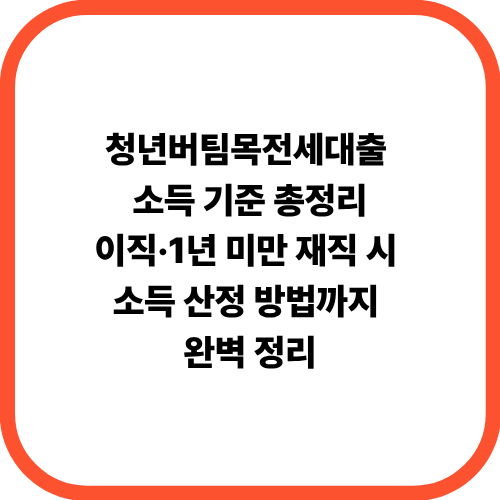 청년버팀목전세대출 소득 기준 총정리이직·1년 미만 재직 시 소득 산정 방법까지 완벽 정리