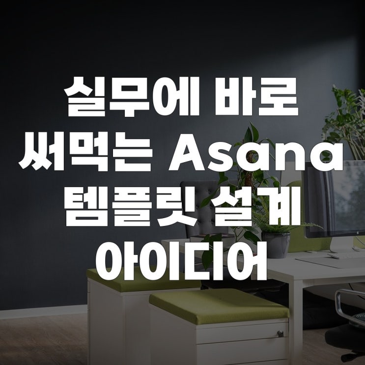  실무에 바로 써먹는 Asana 템플릿 설계 아이디어