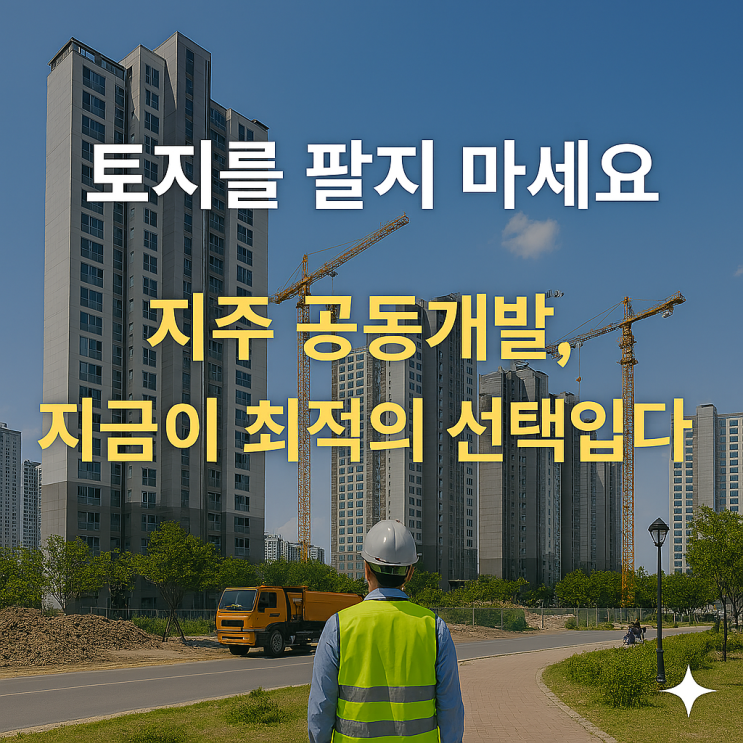  토지를 팔지 마세요!지주 공동개발, 지금이 최적의 선택입니다