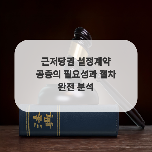  근저당권 설정계약 공증의 필요성과 절차 완전 분석