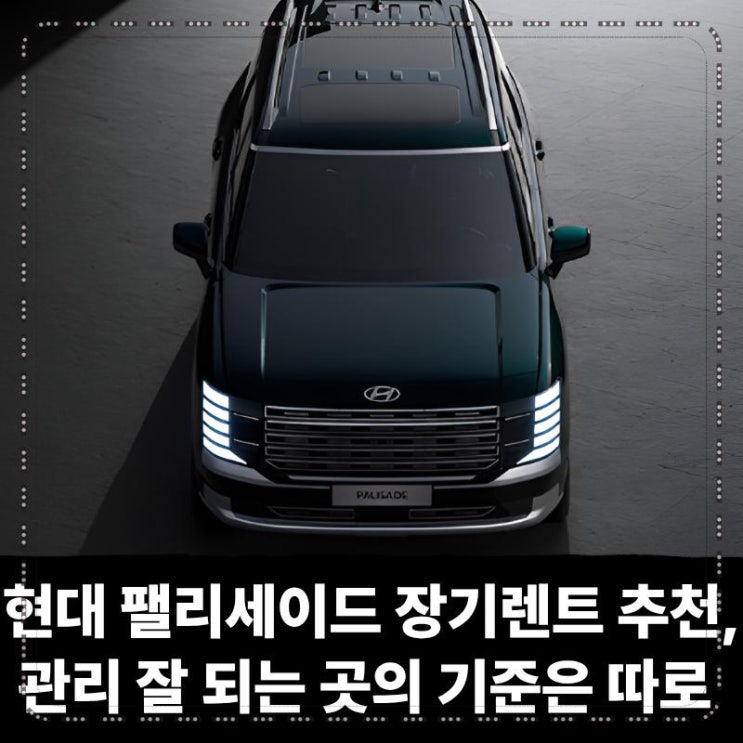  현대 팰리세이드 장기렌트 추천, 관리 잘 되는 곳의 기준은 따로 있다