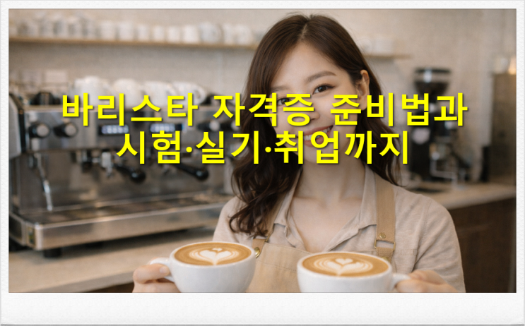  바리스타 자격증 준비법과 시험 실기 취업까지