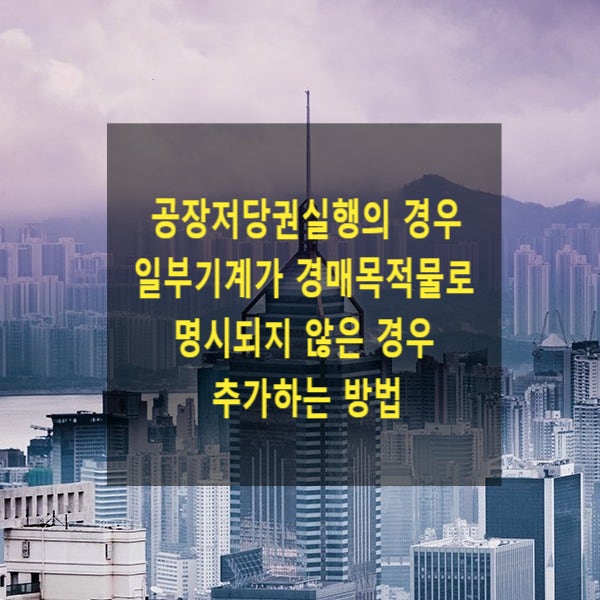  공장저당권실행의 경우 일부기계가 경매목적물로 명시되지 않은 경우 추가하는 방법