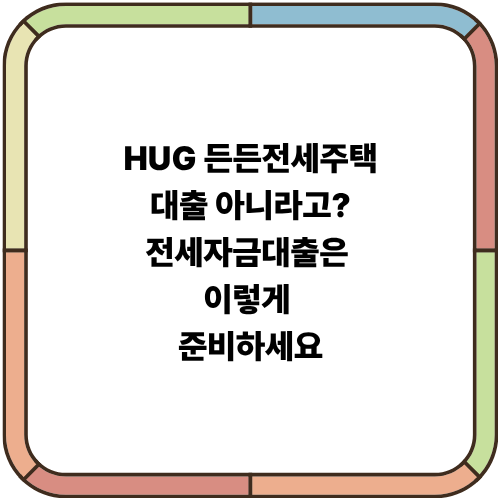 HUG 든든전세주택, 대출 아니라고? 전세자금대출은 이렇게 준비하세요
