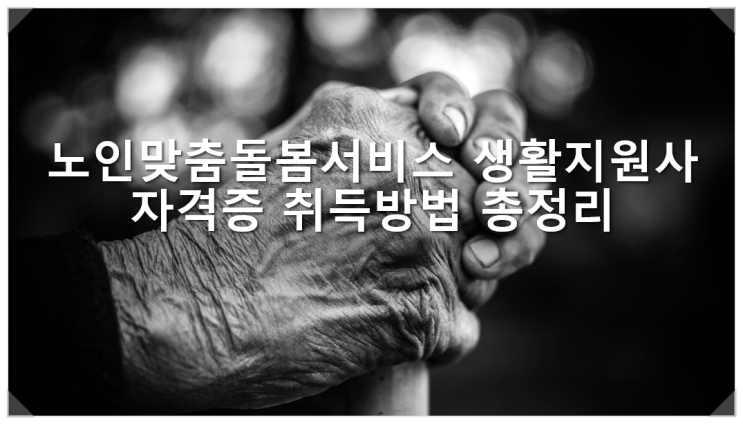  노인맞춤돌봄서비스 생활지원사 자격증 취득방법 총정리 지원자격 채용절차 교육 기간 비용까지