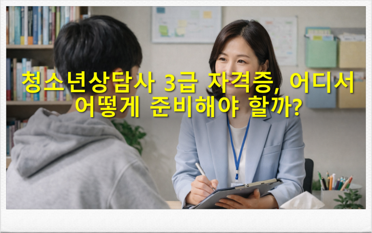  청소년상담사 3급 자격증, 어디서 어떻게 준비해야 할까?