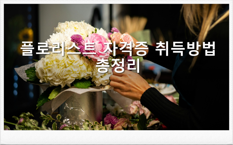  플로리스트 자격증 취득방법 /응시자격 시험과목 교육기관 기간 비용까지