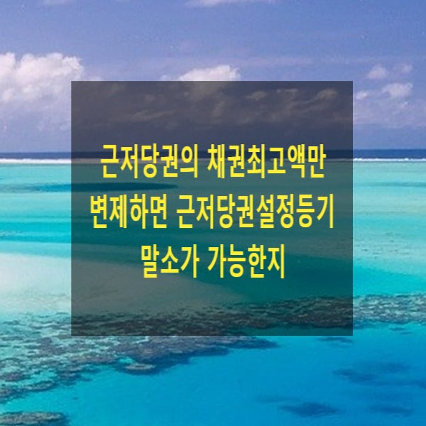  근저당권의 채권최고액만 변제하면 근저당권설정등기말소가 가능한지