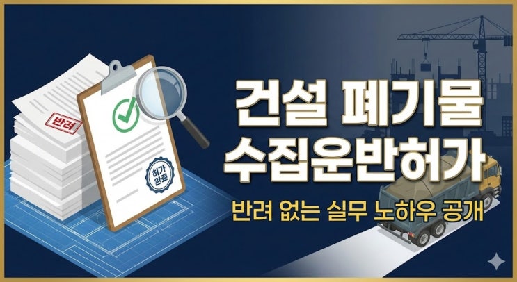  건설 폐기물 수집운반허가, 장비만 갖춘다고 끝이 아닙니다 (2026 최신판 절차·요건)