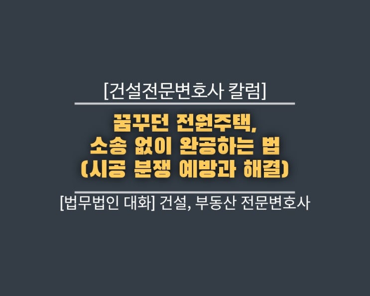  [건설전문변호사 칼럼] 꿈꾸던 전원주택, 소송 없이 완공하는 법 (시공 분쟁 예방과 해결)