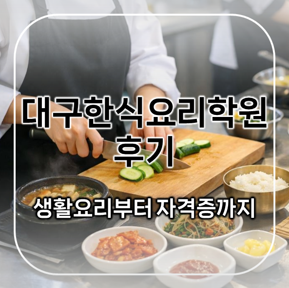  대구한식요리학원 후기 | 생활요리부터 자격증까지 준비한 과정