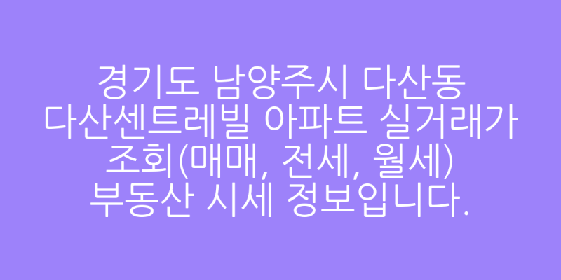 경기도 남양주시 다산동 다산센트레빌 아파트 실거래가 조회(매매, 전세, 월세) 부동산 시세 ....