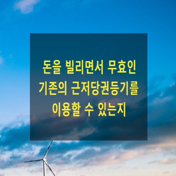  돈을 빌리면서 무효인 기존의 근저당권등기를 이용할 수 있는지(무효등기유용)