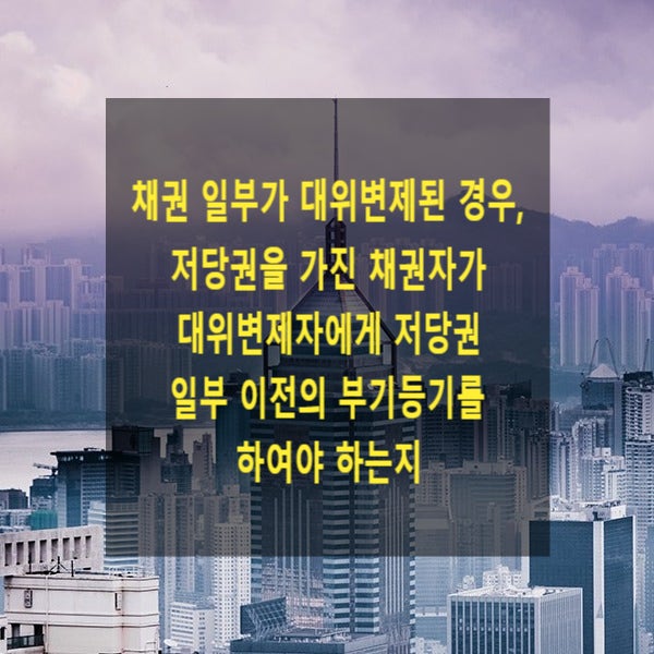  채권 일부가 대위변제된 경우, 저당권을 가진 채권자가 대위변제자에게 저당권 일부 이전의 부기등기를 하여야 하는지