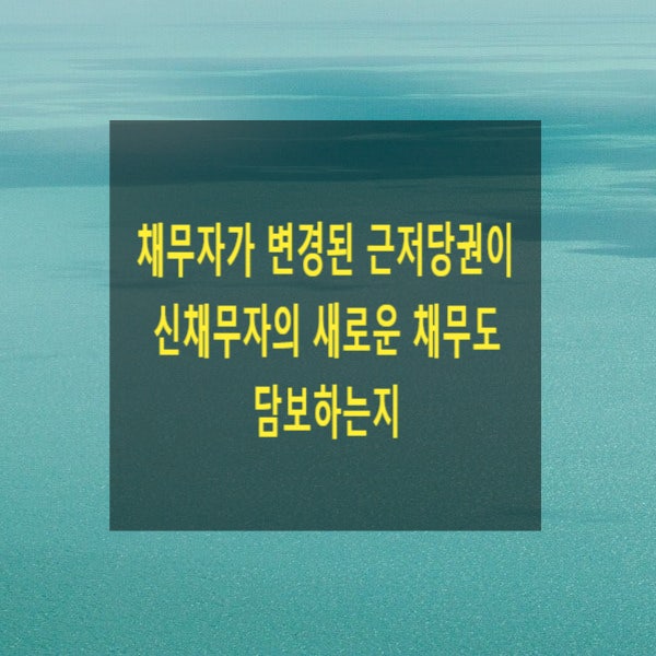  채무자가 변경된 근저당권이 신채무자의 새로운 채무도 담보하는지