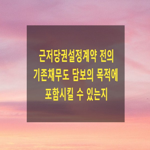  근저당권설정계약 전의 기존채무도 담보의 목적에 포함시킬 수 있는지