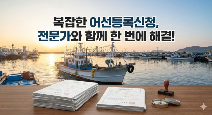  어선등록신청 방법과 절차, 복잡한 서류 준비까지! 34년 경력 행정사가 완벽 가이드 해드립니다.