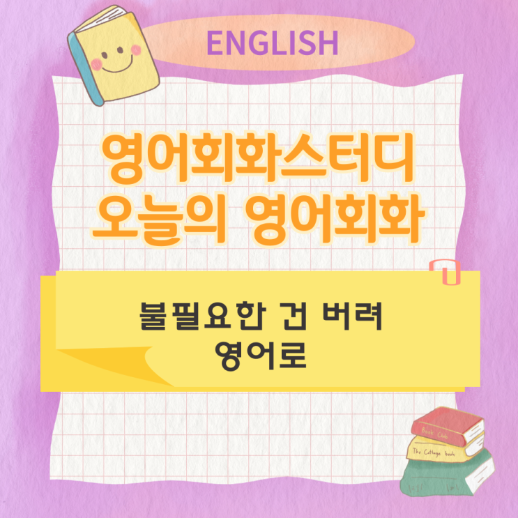  오늘의 영어회화 스터디 불필요한 건 버려 영어로