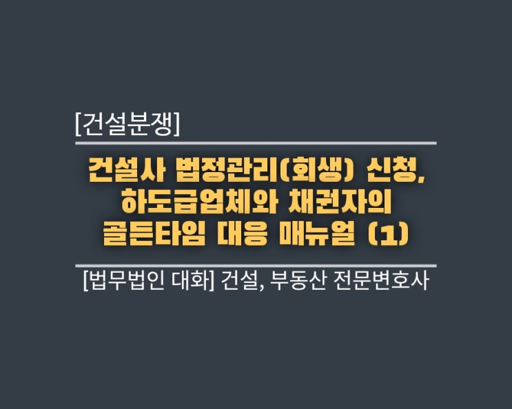  [건설분쟁] 건설사 법정관리(회생) 신청, 하도급업체와 채권자의 골든타임 대응 매뉴얼 (1)