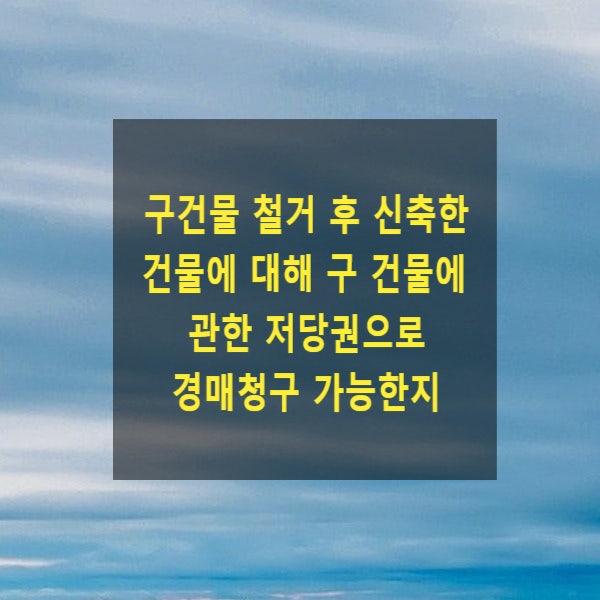  구건물 철거 후 신축한 건물에 대해 구 건물에 관한 저당권으로 경매청구 가능한지