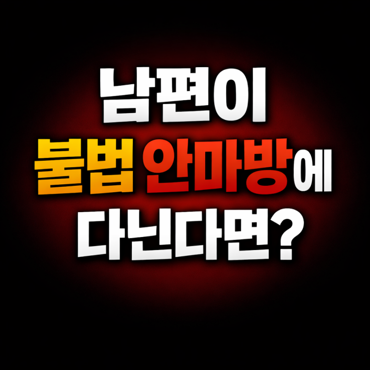  남편이 불법 안마방, 스웨디시 마사지 다녀서 이혼을 고민중인 분들 꼭 읽어보세요. 안양 이혼전문변호사