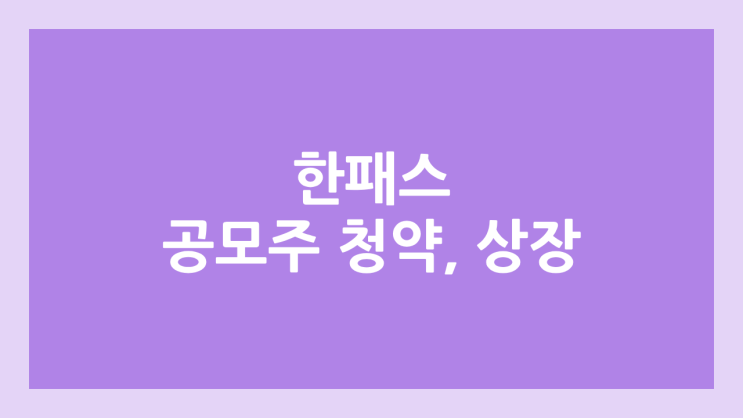 한패스 IPO, 상장 공모주 청약 → 코스닥 증권신고서 제출, 장외가 확인 불가, 상장 일정