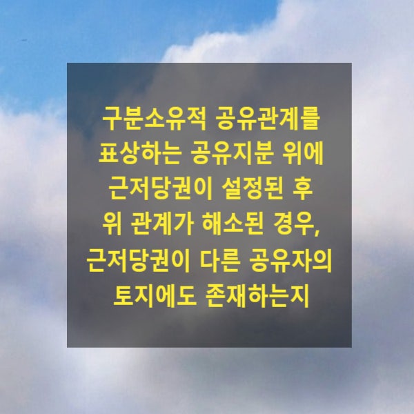  구분소유적 공유관계를 표상하는 공유지분 위에 근저당권이 설정된 후 위 관계가 해소된 경우, 근저당권이 다른 공유자의 토지에도 존재하는지