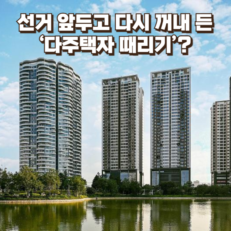  선거 앞두고 다시 꺼내 든 ‘다주택자 때리기’?...연일 논란 부동산 정책