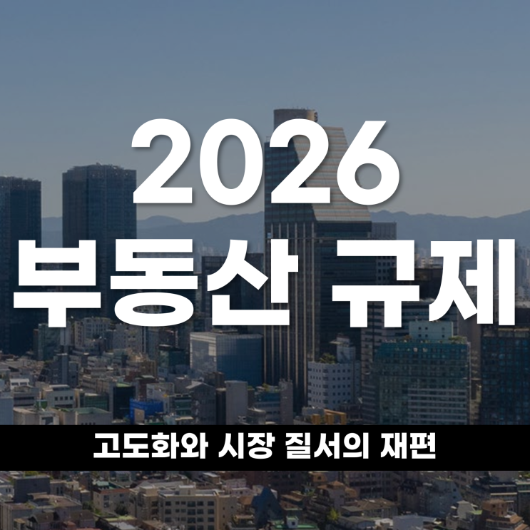  2026 부동산 규제 고도화와시장 질서의 재편