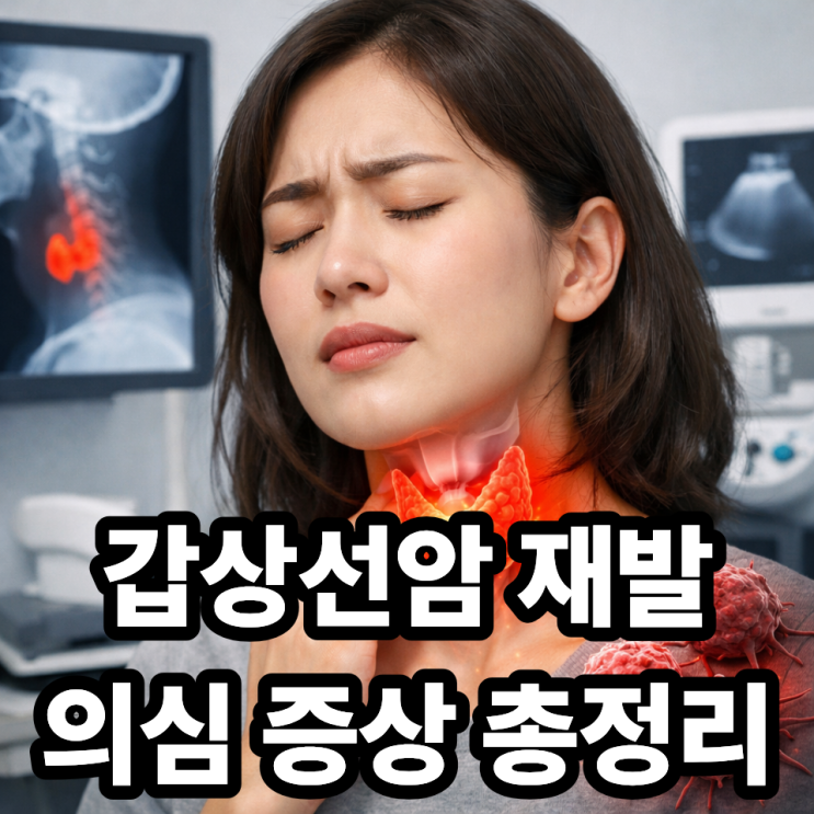  갑상선암 재발 의심 증상 총정리｜이 신호 보이면 그냥 넘기면 안 됩니다