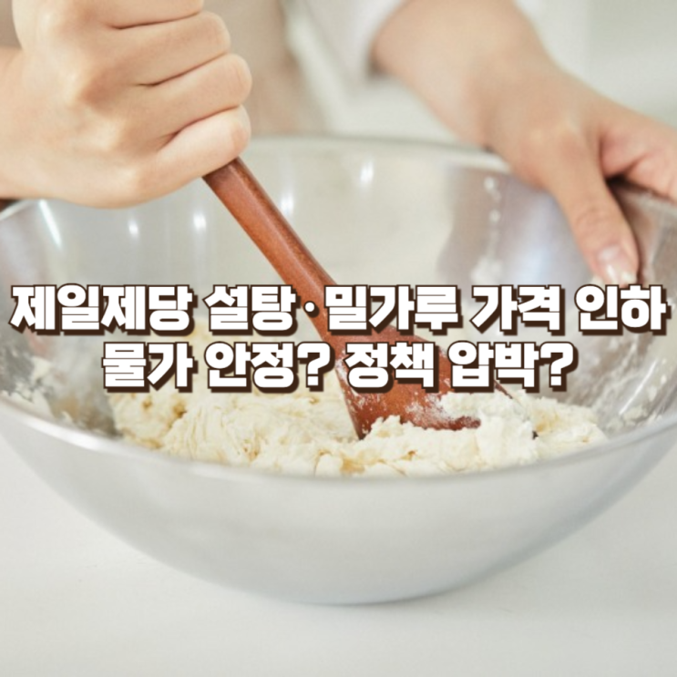  CJ제일제당 설탕·밀가루 가격 인하 : 물가 안정 신호인가, 정책 압박의 결과인가