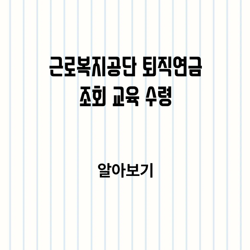 근로복지공단 퇴직연금 조회부터 교육 수료까지 수령 절차 알아보기