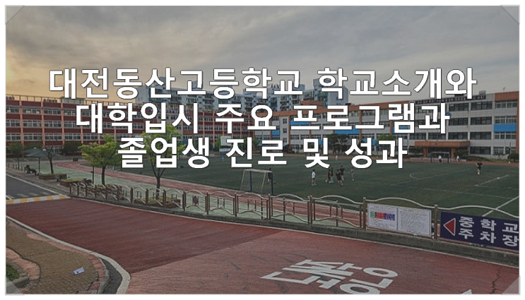  대전동산고등학교 학교소개 대학입시 주요 프로그램과 졸업생 진로 및 성과