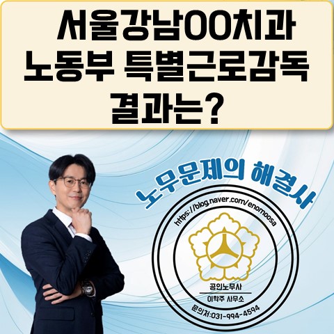 [김포노무사, 김포시노무사] 강남00치과 특별근로감독 결과 발표