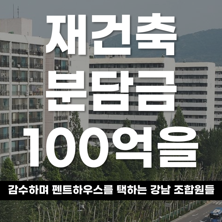  재건축 분담금 100억을 감수하며 펜트하우스를 택하는 강남 조합원들