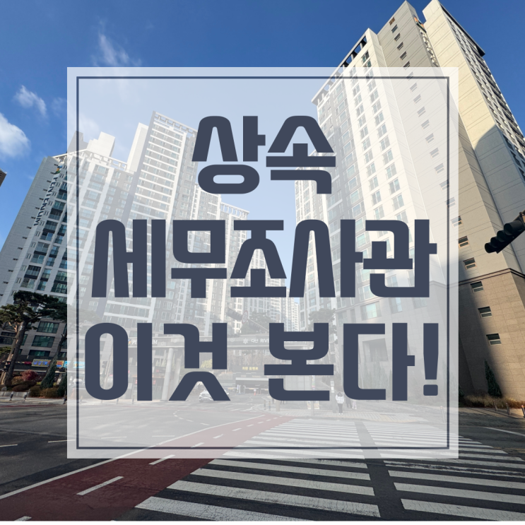  세무조사관이 '상속세 감정평가' 없는 신고서를 가장 좋아하는 이유