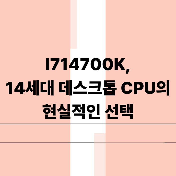  I714700K, 14세대 데스크톱 CPU의 현실적인 선택