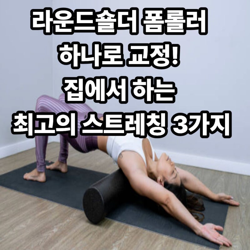 라운드숄더 폼롤러 하나로 교정! 집에서 하는 최고의 스트레칭 3가지