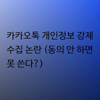  카카오톡 개인정보 강제 수집 논란 (동의 안 하면 못 쓴다?)