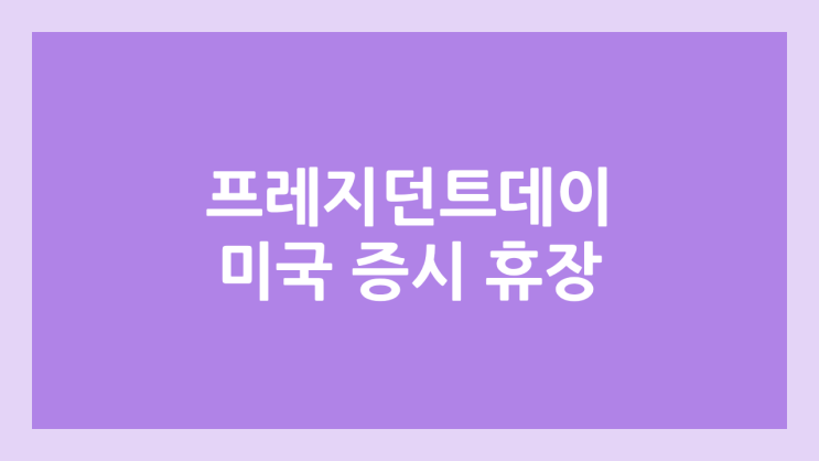 2월 16일 월요일 미장 휴장, 대통령의 날 | 미국 증시·주식 휴장 | 프레지던트 데이