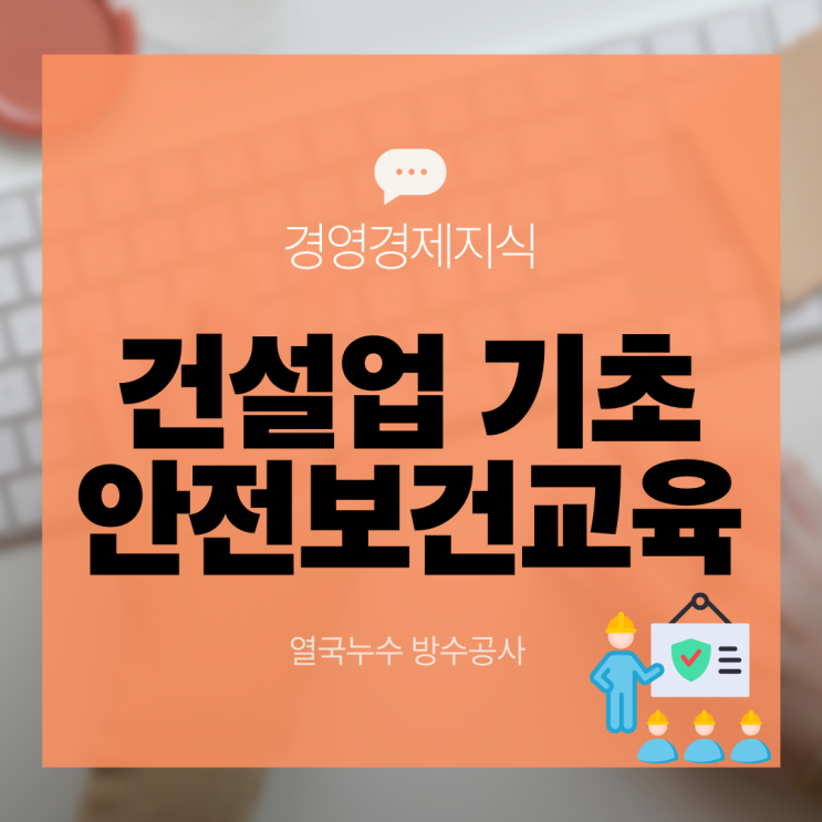  건설업 기초안전보건교육 - 대상, 내용, 이수증까지 핵심정리