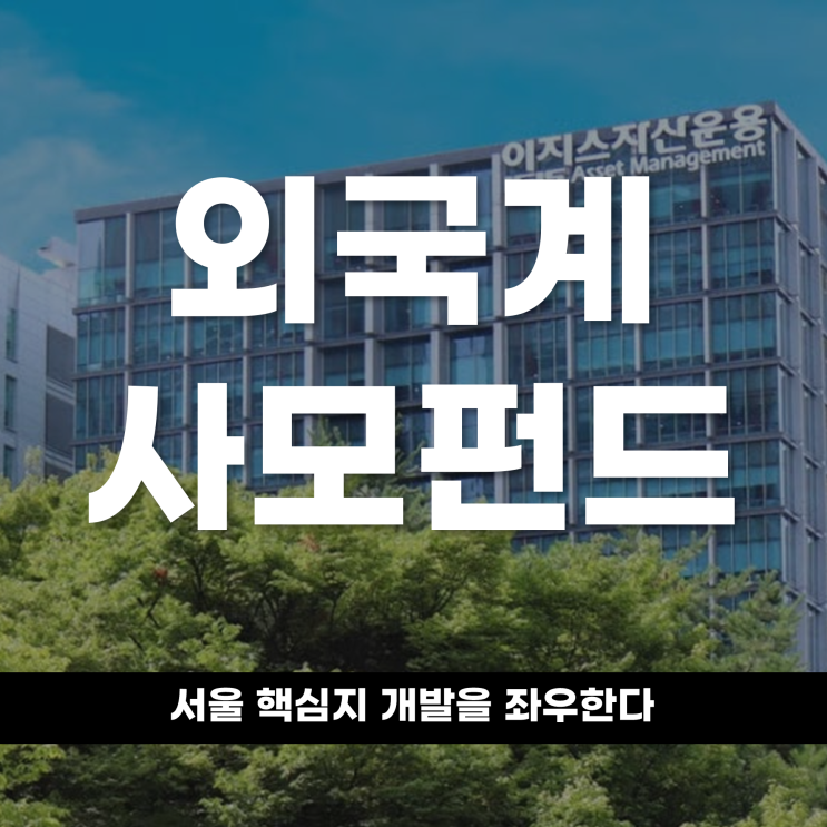  외국계 사모펀드,서울 핵심지 개발을 좌우한다