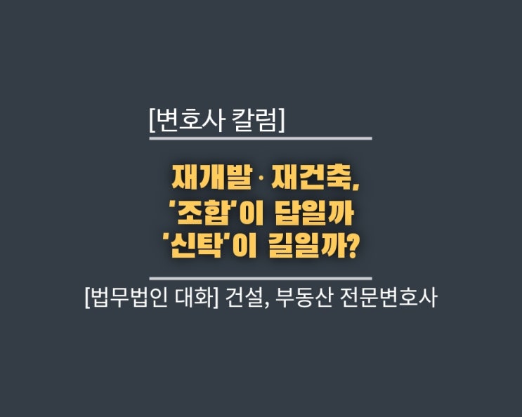  [변호사 칼럼] 재개발·재건축, '조합'이 답일까 '신탁'이 길일까?